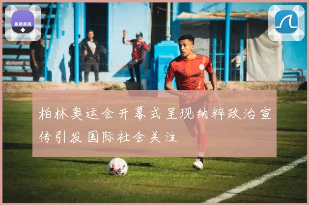 柏林奥运会开幕式呈现纳粹政治宣传引发国际社会关注