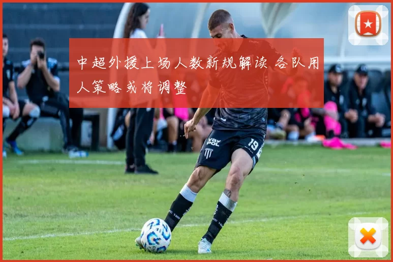中超外援上场人数新规解读 各队用人策略或将调整