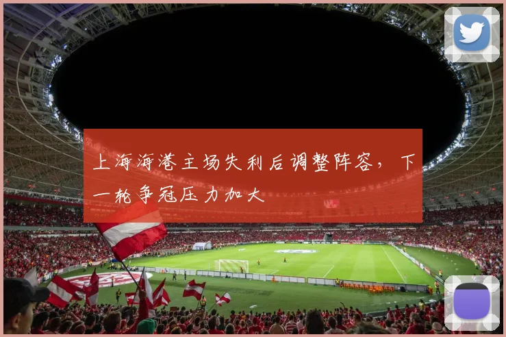 上海海港主场失利后调整阵容，下一轮争冠压力加大