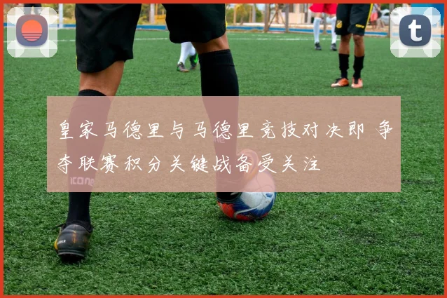 皇家马德里与马德里竞技对决即 争夺联赛积分关键战备受关注