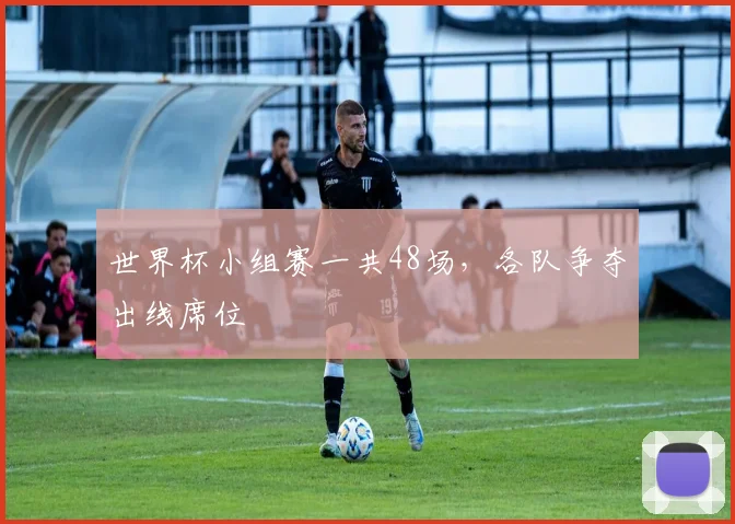 世界杯小组赛一共48场，各队争夺出线席位