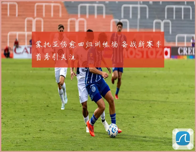 蒙托亚伤愈回归训练场 备战新赛季首秀引关注