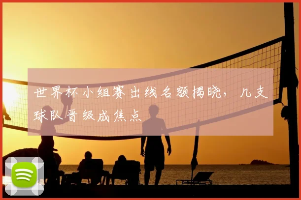 世界杯小组赛出线名额揭晓，几支球队晋级成焦点
