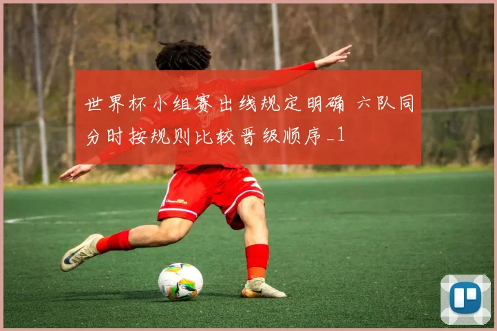 世界杯小组赛出线规定明确 六队同分时按规则比较晋级顺序_1