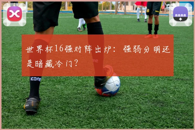 世界杯16强对阵出炉：强弱分明还是暗藏冷门？