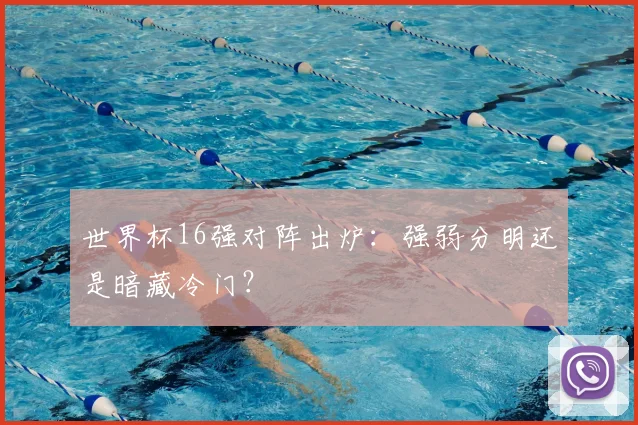 世界杯16强对阵出炉：强弱分明还是暗藏冷门？