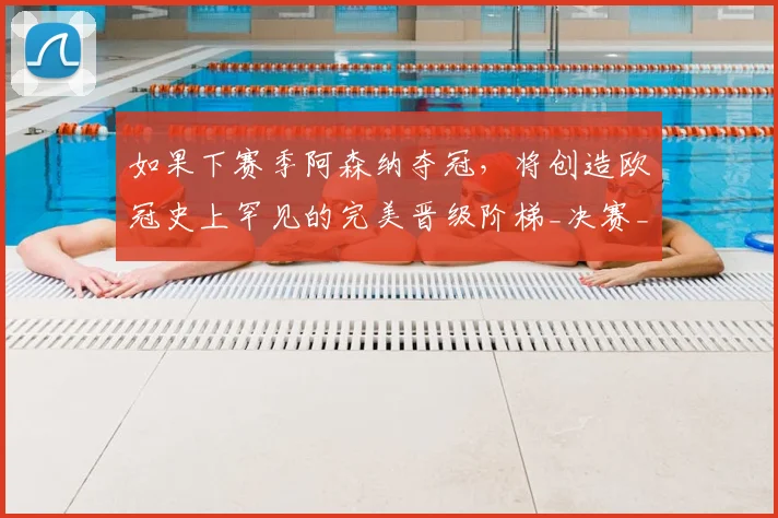 如果下赛季阿森纳夺冠，将创造欧冠史上罕见的完美晋级阶梯_决赛_联赛_曼城