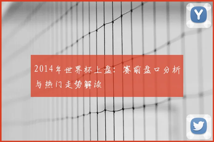 2014年世界杯上盘：赛前盘口分析与热门走势解读