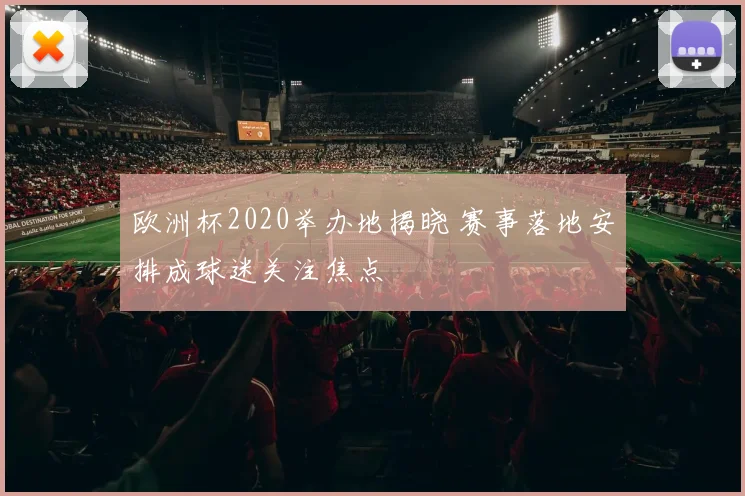 欧洲杯2020举办地揭晓 赛事落地安排成球迷关注焦点