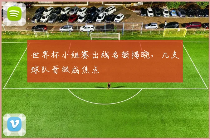世界杯小组赛出线名额揭晓，几支球队晋级成焦点