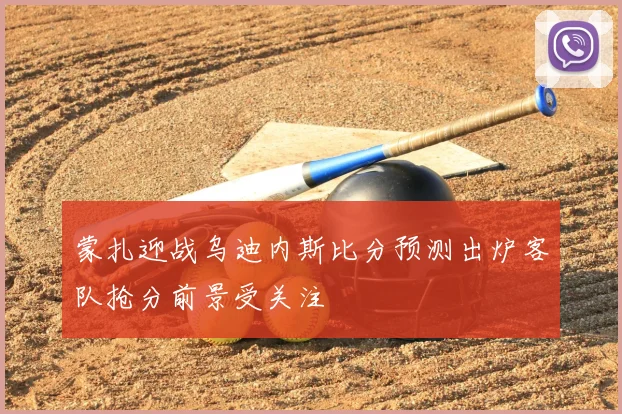 蒙扎迎战乌迪内斯比分预测出炉客队抢分前景受关注