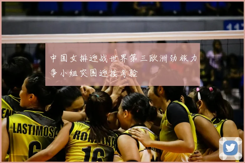 中国女排迎战世界第三欧洲劲旅力争小组突围迎接考验