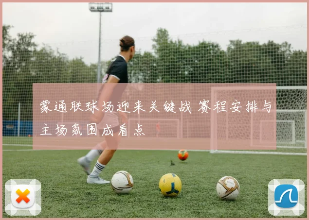蒙通联球场迎来关键战 赛程安排与主场氛围成看点