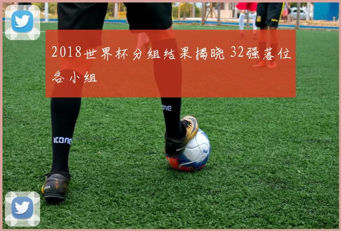 2018世界杯分组结果揭晓 32强落位各小组