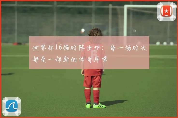 世界杯16强对阵出炉：每一场对决都是一部新的传奇序章