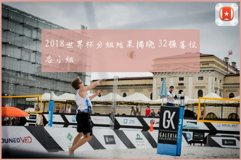 2018世界杯分组结果揭晓 32强落位各小组